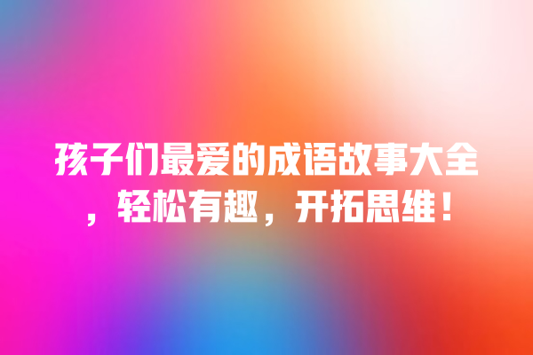 孩子们最爱的成语故事大全，轻松有趣，开拓思维！