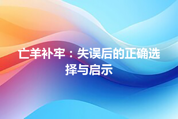 亡羊补牢：失误后的正确选择与启示