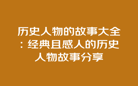 历史人物的故事大全：经典且感人的历史人物故事分享