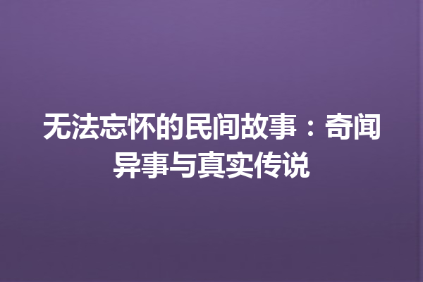 无法忘怀的民间故事：奇闻异事与真实传说