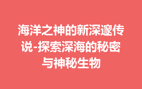 海洋之神的新深邃传说-探索深海的秘密与神秘生物