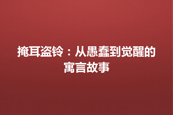 掩耳盗铃：从愚蠢到觉醒的寓言故事