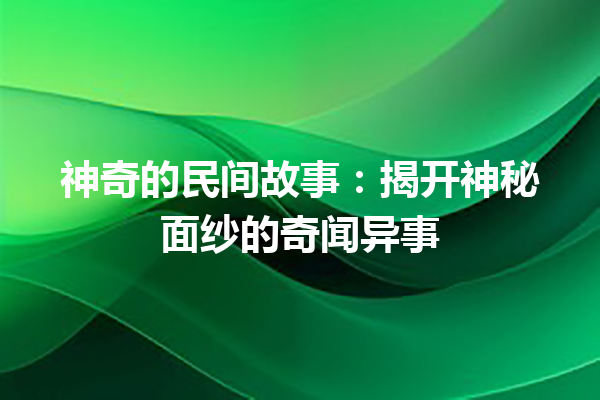 神奇的民间故事：揭开神秘面纱的奇闻异事