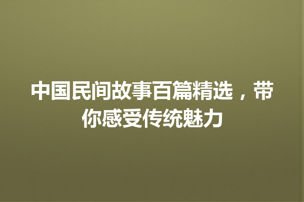 中国民间故事百篇精选，带你感受传统魅力