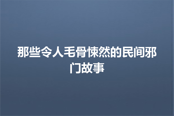 那些令人毛骨悚然的民间邪门故事