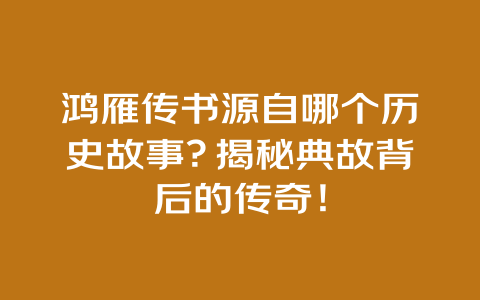 鸿雁传书源自哪个历史故事？揭秘典故背后的传奇！