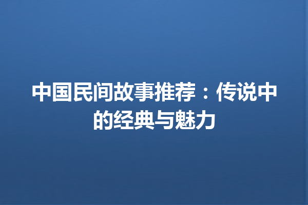 中国民间故事推荐：传说中的经典与魅力