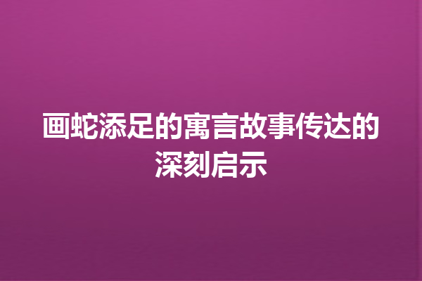 画蛇添足的寓言故事传达的深刻启示