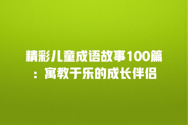 精彩儿童成语故事100篇：寓教于乐的成长伴侣