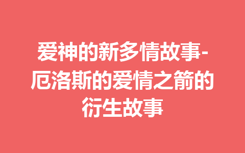 爱神的新多情故事-厄洛斯的爱情之箭的衍生故事