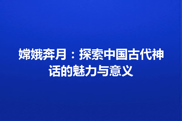 嫦娥奔月：探索中国古代神话的魅力与意义