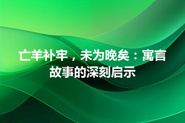 亡羊补牢，未为晚矣：寓言故事的深刻启示