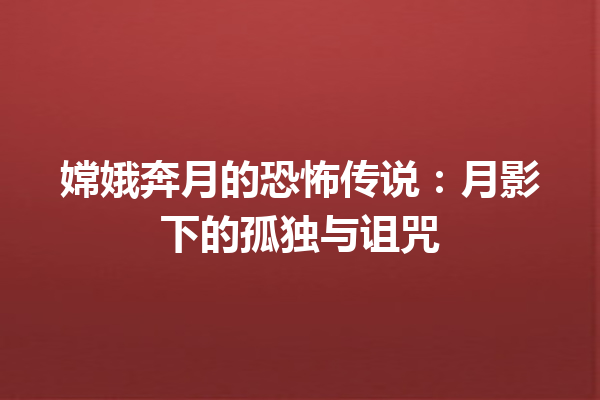 嫦娥奔月的恐怖传说：月影下的孤独与诅咒