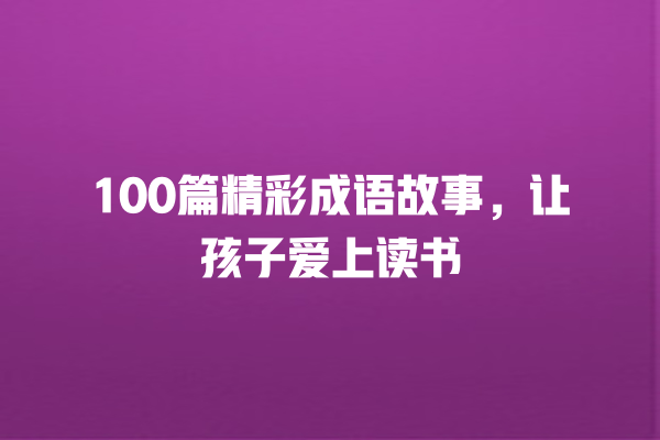 100篇精彩成语故事，让孩子爱上读书