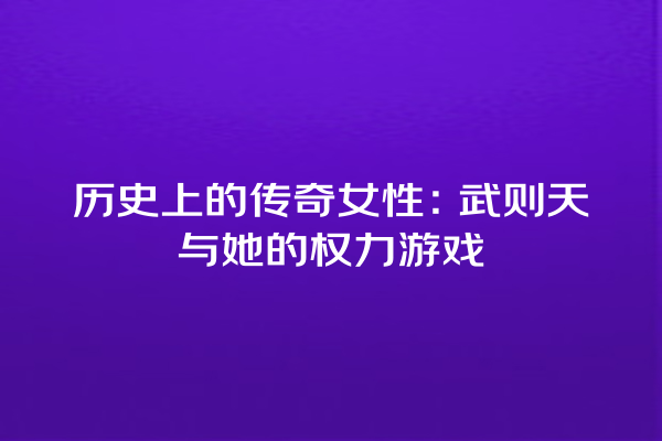 历史上的传奇女性：武则天与她的权力游戏