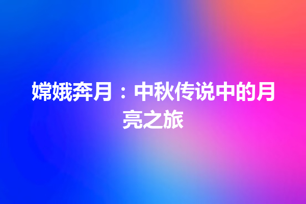 嫦娥奔月：中秋传说中的月亮之旅