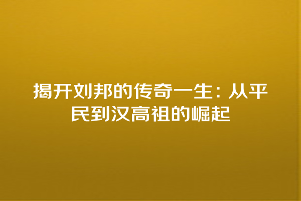 揭开刘邦的传奇一生：从平民到汉高祖的崛起