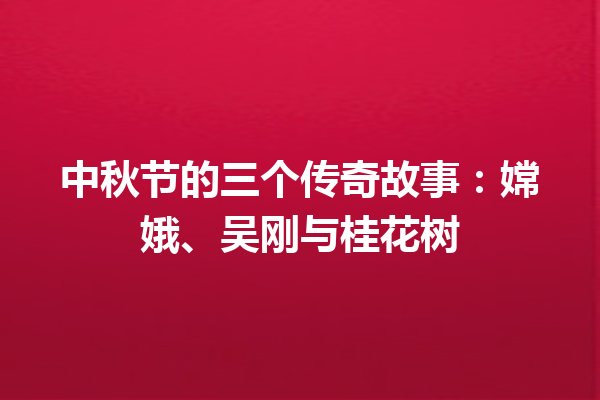 中秋节的三个传奇故事：嫦娥、吴刚与桂花树