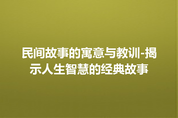 民间故事的寓意与教训-揭示人生智慧的经典故事