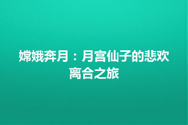 嫦娥奔月：月宫仙子的悲欢离合之旅