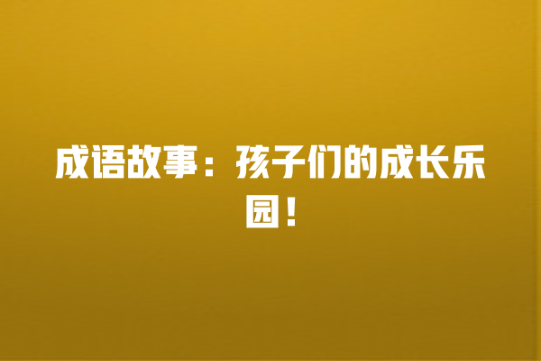 成语故事：孩子们的成长乐园！