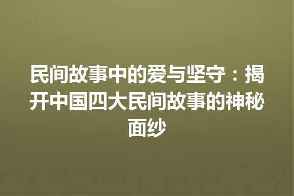 民间故事中的爱与坚守：揭开中国四大民间故事的神秘面纱