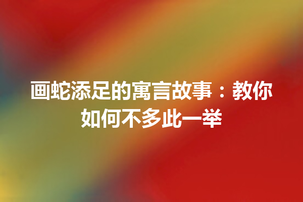 画蛇添足的寓言故事：教你如何不多此一举