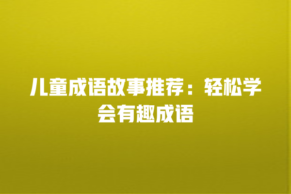 儿童成语故事推荐：轻松学会有趣成语