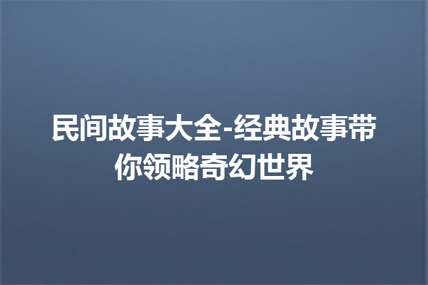 民间故事大全-经典故事带你领略奇幻世界