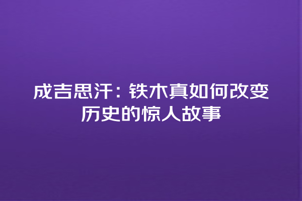 成吉思汗：铁木真如何改变历史的惊人故事