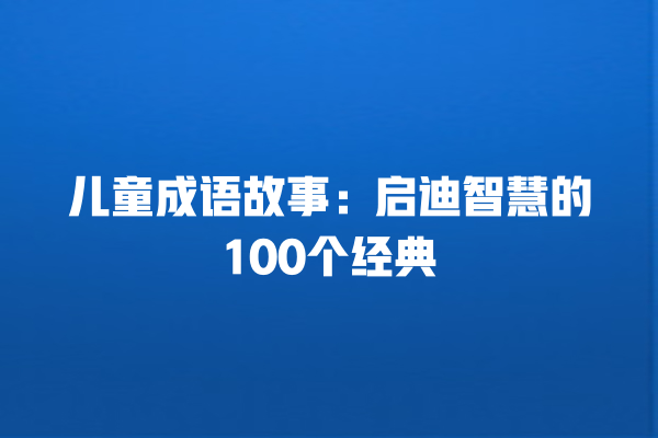 儿童成语故事：启迪智慧的100个经典