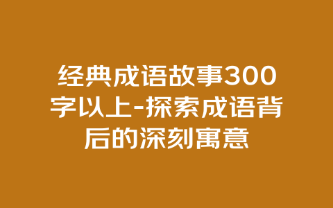 经典成语故事300字以上-探索成语背后的深刻寓意