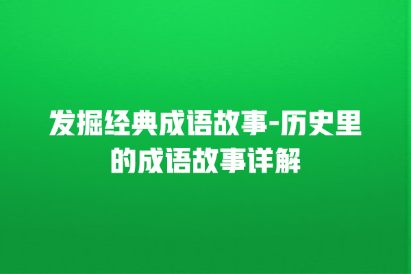 发掘经典成语故事-历史里的成语故事详解