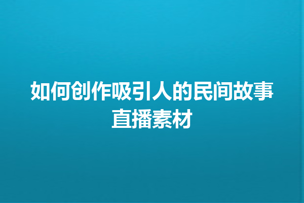 如何创作吸引人的民间故事直播素材