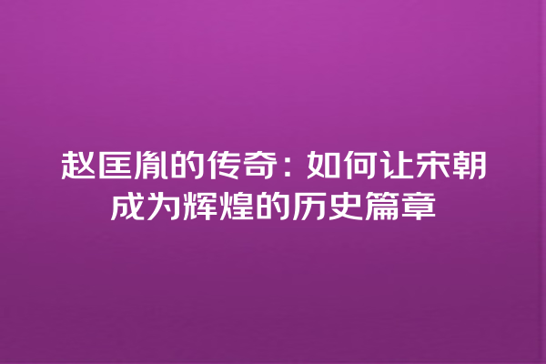 赵匡胤的传奇：如何让宋朝成为辉煌的历史篇章