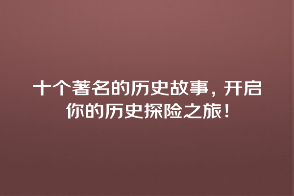 十个著名的历史故事，开启你的历史探险之旅！