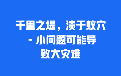 千里之堤，溃于蚁穴 – 小问题可能导致大灾难