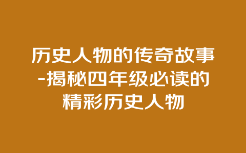 历史人物的传奇故事-揭秘四年级必读的精彩历史人物