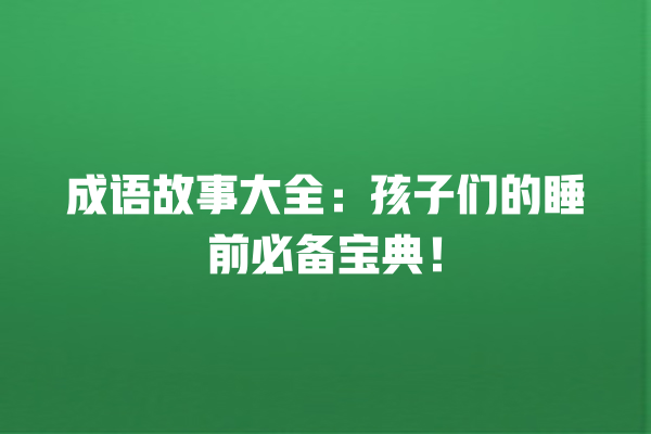 成语故事大全：孩子们的睡前必备宝典！