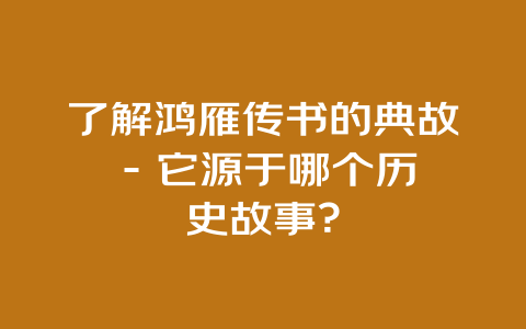 了解鸿雁传书的典故 – 它源于哪个历史故事？