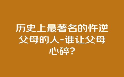 历史上最著名的忤逆父母的人-谁让父母心碎？