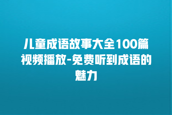 儿童成语故事大全100篇视频播放-免费听到成语的魅力