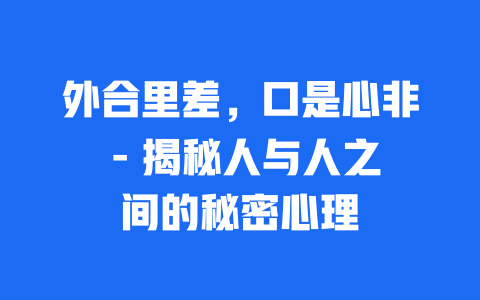 外合里差，口是心非 – 揭秘人与人之间的秘密心理