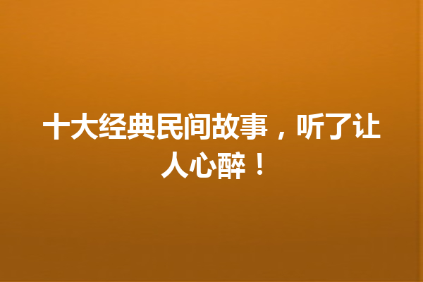 十大经典民间故事，听了让人心醉！