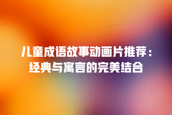 儿童成语故事动画片推荐：经典与寓言的完美结合