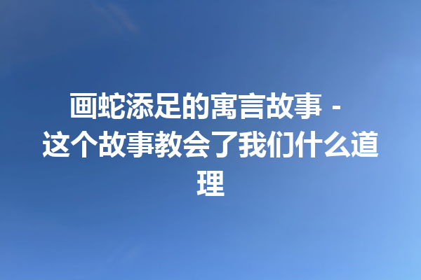 画蛇添足的寓言故事 – 这个故事教会了我们什么道理