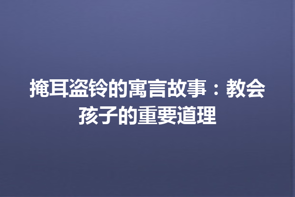 掩耳盗铃的寓言故事：教会孩子的重要道理