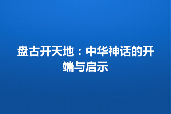 盘古开天地：中华神话的开端与启示