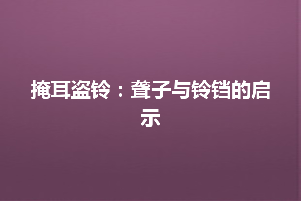 掩耳盗铃：聋子与铃铛的启示