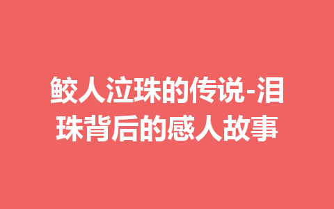 鲛人泣珠的传说-泪珠背后的感人故事